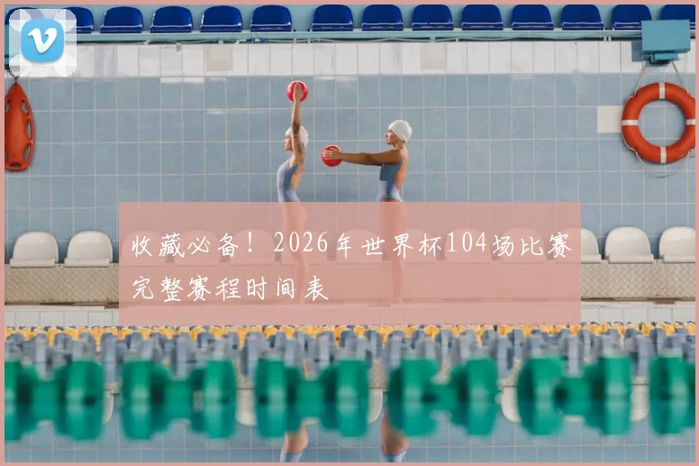 收藏必备！2026年世界杯104场比赛完整赛程时间表