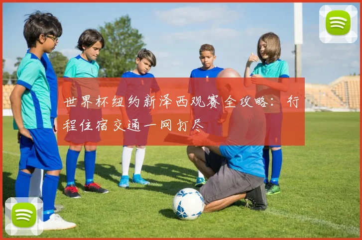 世界杯纽约新泽西观赛全攻略：行程住宿交通一网打尽