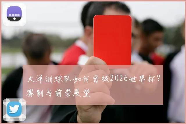 大洋洲球队如何晋级2026世界杯？赛制与前景展望
