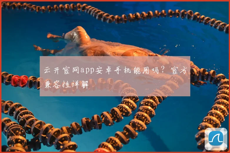 云开官网app安卓手机能用吗？官方兼容性详解