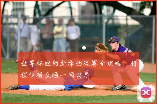 世界杯纽约新泽西观赛全攻略：行程住宿交通一网打尽