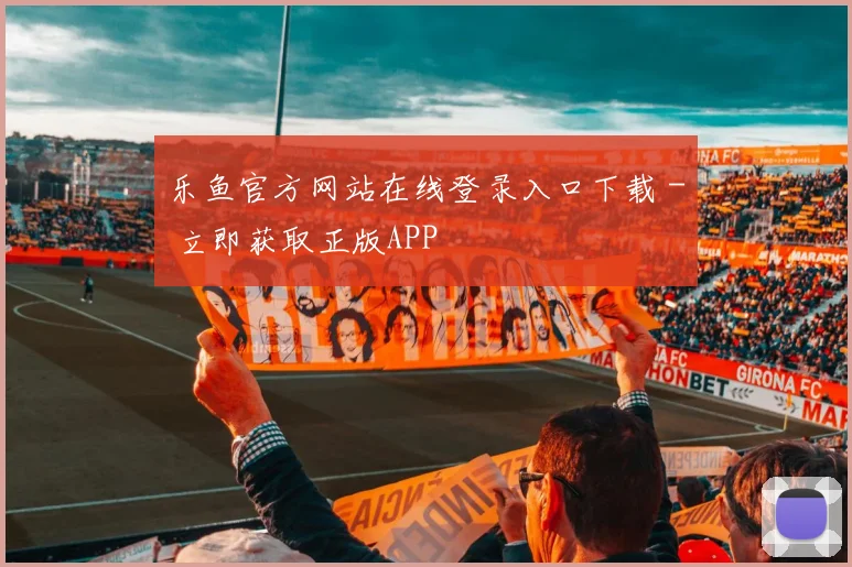 乐鱼官方网站在线登录入口下载 - 立即获取正版APP