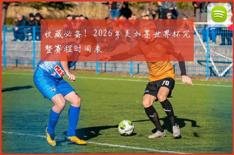 收藏必备!2026年美加墨世界杯完整赛程时间表