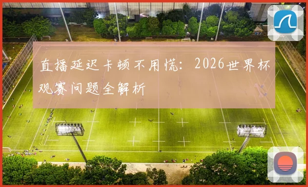 直播延迟卡顿不用慌：2026世界杯观赛问题全解析