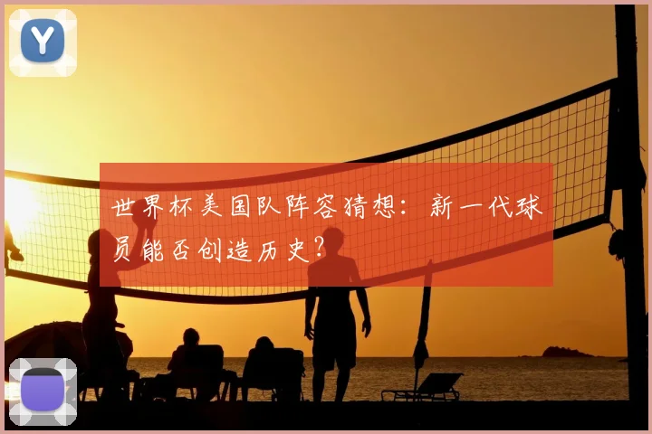 世界杯美国队阵容猜想：新一代球员能否创造历史？