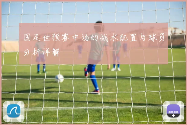 国足世预赛中场的战术配置与球员分析详解