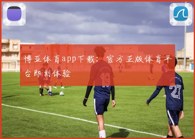 博亚体育app下载：官方正版体育平台即刻体验