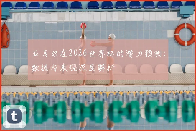 亚马尔在2026世界杯的潜力预测：数据与表现深度解析