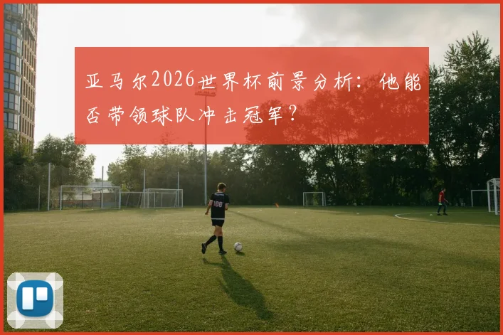 亚马尔2026世界杯前景分析：他能否带领球队冲击冠军？