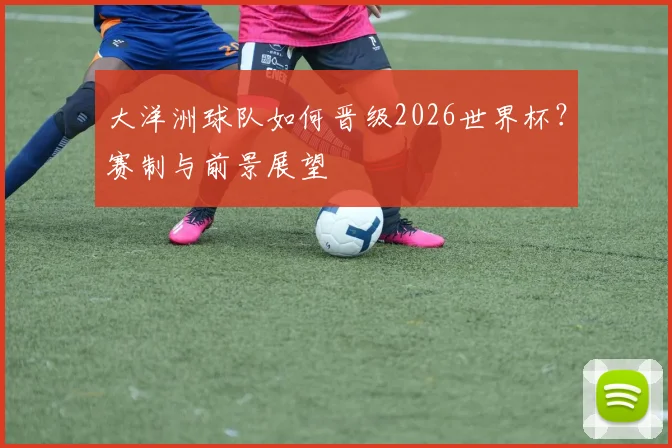 大洋洲球队如何晋级2026世界杯？赛制与前景展望