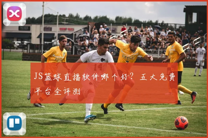 JS篮球直播软件哪个好?五大免费平台全评测