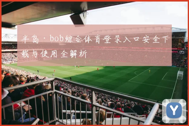 半岛·bob综合体育登录入口安全下载与使用全解析