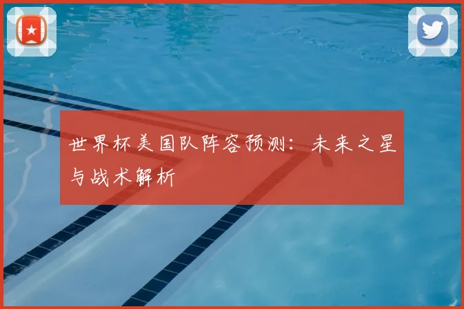 世界杯美国队阵容预测：未来之星与战术解析