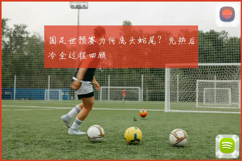 国足世预赛为何虎头蛇尾？先热后冷全过程回顾