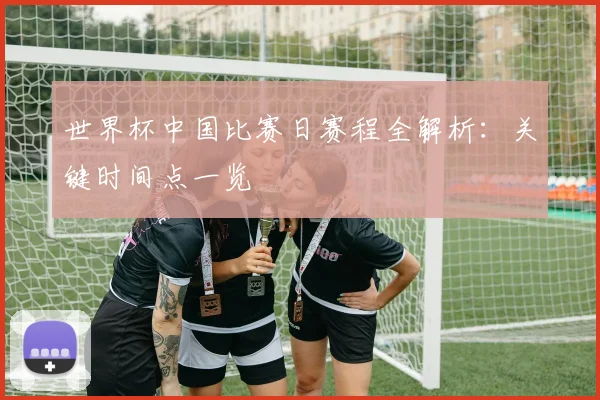 世界杯中国比赛日赛程全解析：关键时间点一览