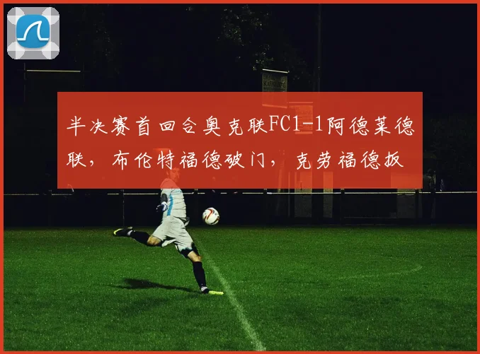 半决赛首回合奥克联FC1-1阿德莱德联，布伦特福德破门，克劳福德扳平