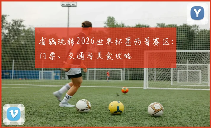 省钱玩转2026世界杯墨西哥赛区：门票、交通与美食攻略