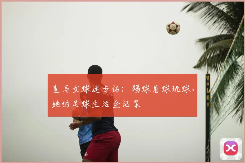 皇马女球迷专访：踢球看球玩球，她的足球生活全记录