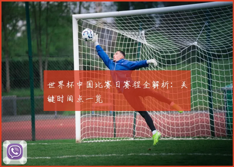 世界杯中国比赛日赛程全解析：关键时间点一览