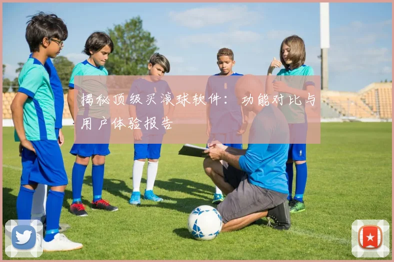 揭秘顶级买滚球软件：功能对比与用户体验报告