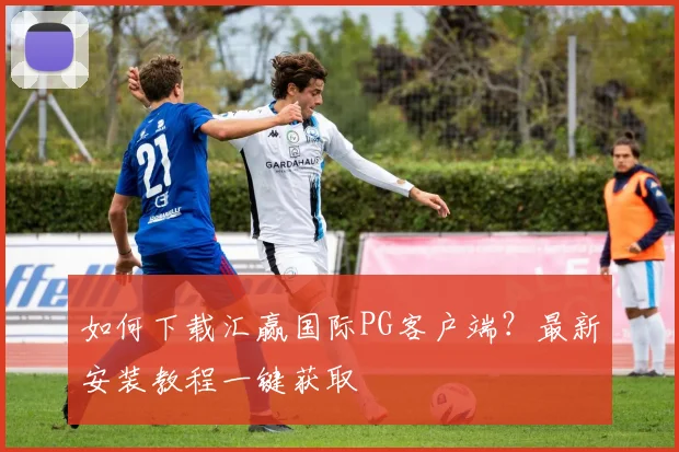 如何下载汇赢国际PG客户端？最新安装教程一键获取