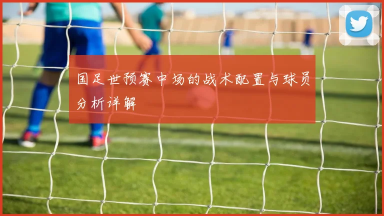 国足世预赛中场的战术配置与球员分析详解