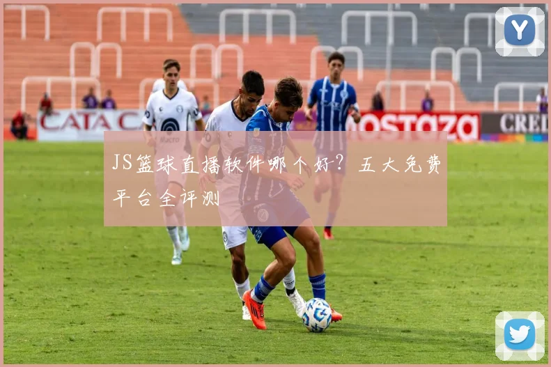 JS篮球直播软件哪个好？五大免费平台全评测